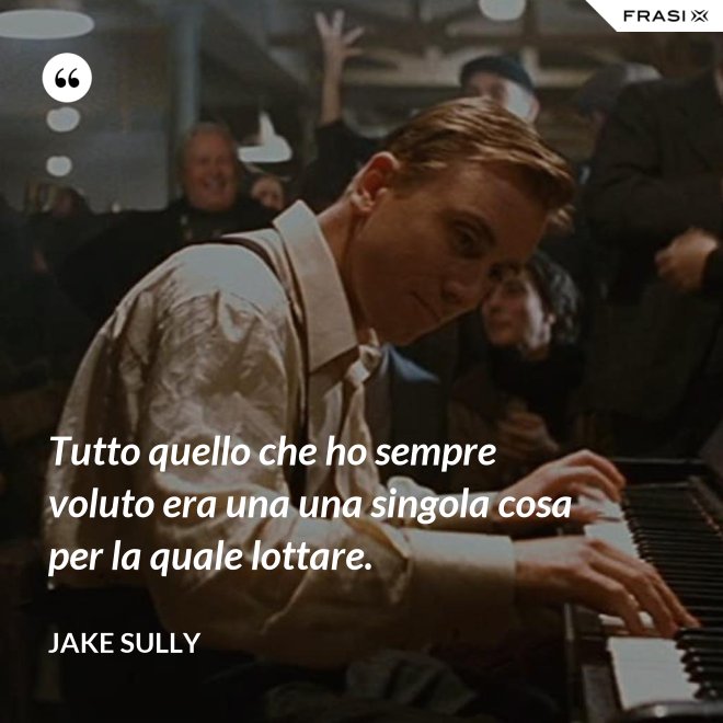 Tutto quello che ho sempre voluto era una una singola cosa per la quale lottare. - Jake Sully