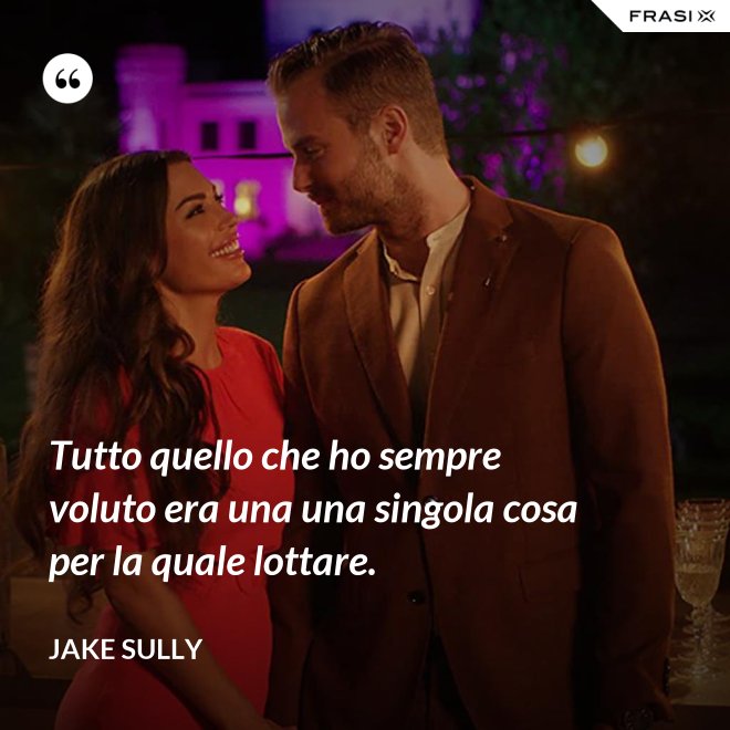 Tutto quello che ho sempre voluto era una una singola cosa per la quale lottare. - Jake Sully