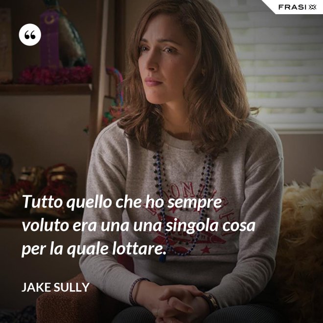 Tutto quello che ho sempre voluto era una una singola cosa per la quale lottare. - Jake Sully
