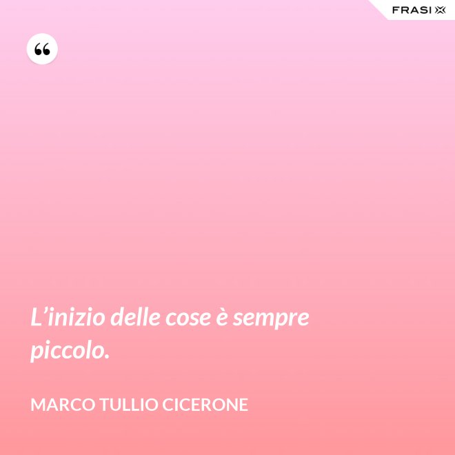 L’inizio delle cose è sempre piccolo. - Marco Tullio Cicerone