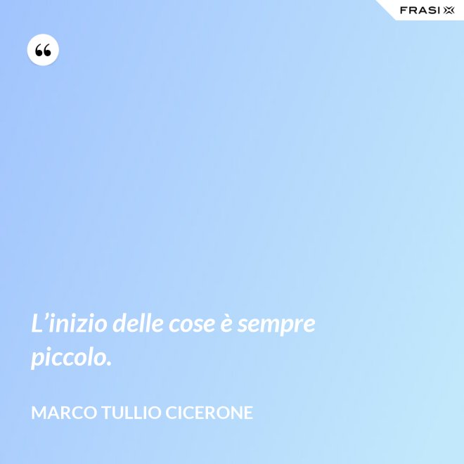 L’inizio delle cose è sempre piccolo. - Marco Tullio Cicerone