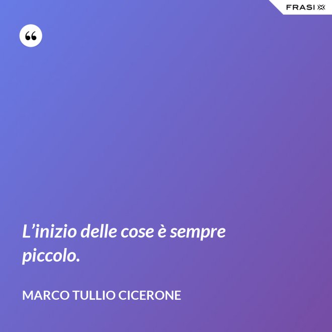 L’inizio delle cose è sempre piccolo. - Marco Tullio Cicerone