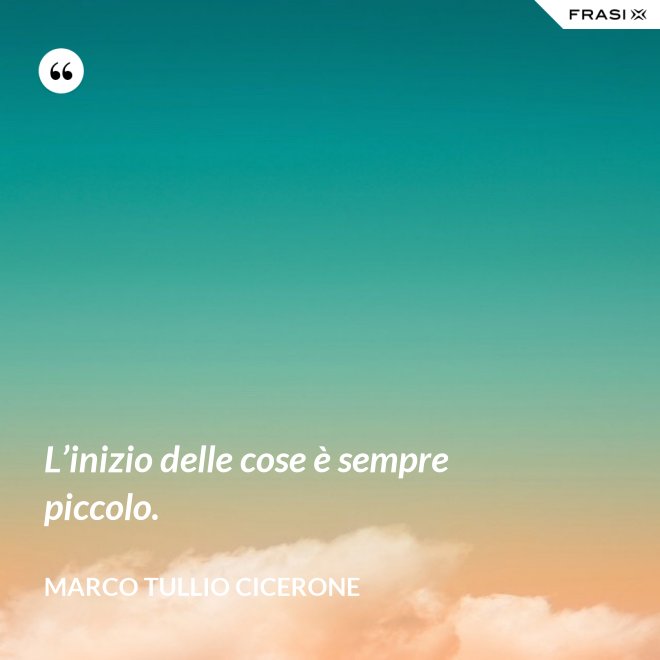 L’inizio delle cose è sempre piccolo. - Marco Tullio Cicerone