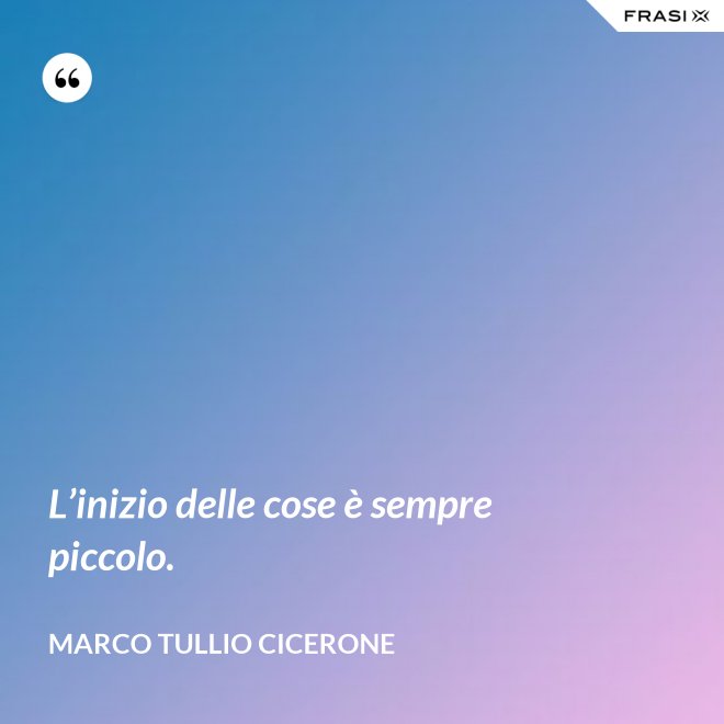 L’inizio delle cose è sempre piccolo. - Marco Tullio Cicerone