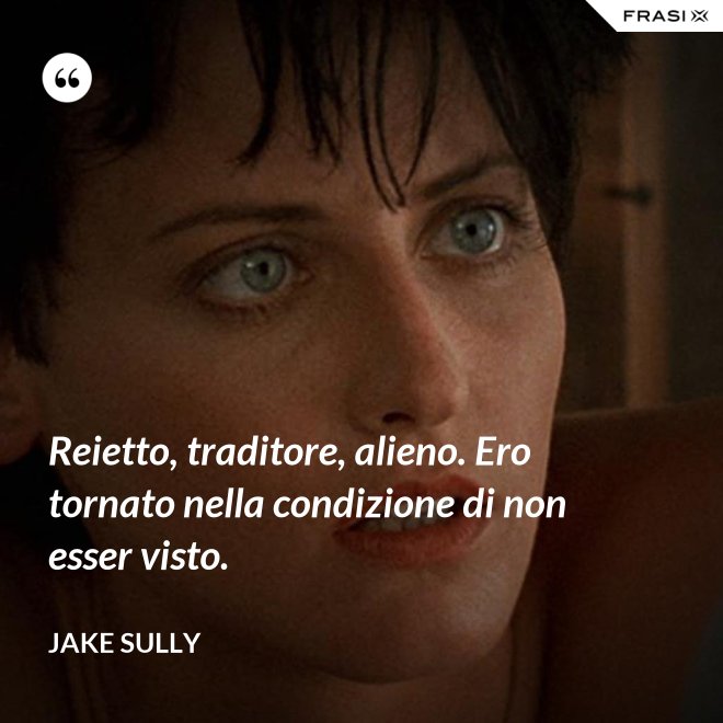 Reietto, traditore, alieno. Ero tornato nella condizione di non esser visto. - Jake Sully