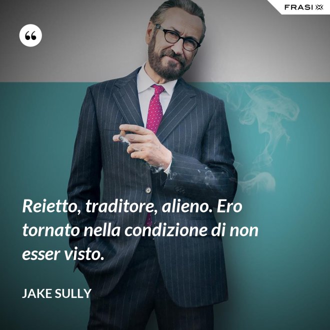 Reietto, traditore, alieno. Ero tornato nella condizione di non esser visto. - Jake Sully