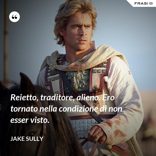 Reietto, traditore, alieno. Ero tornato nella condizione di non esser visto. - Jake Sully