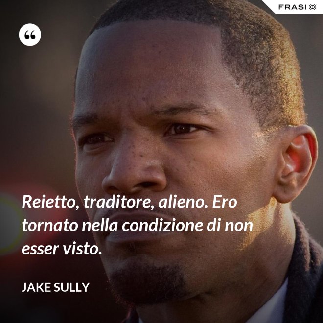 Reietto, traditore, alieno. Ero tornato nella condizione di non esser visto. - Jake Sully
