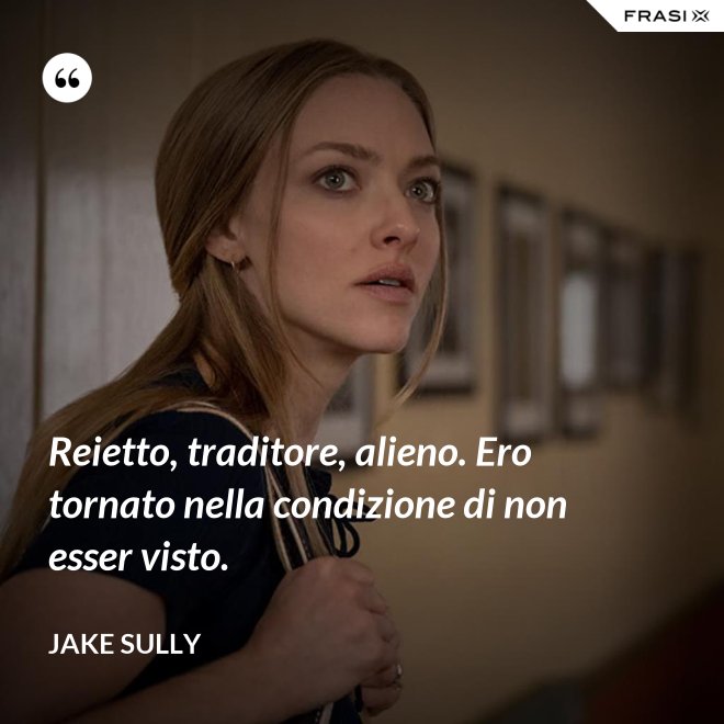 Reietto, traditore, alieno. Ero tornato nella condizione di non esser visto. - Jake Sully