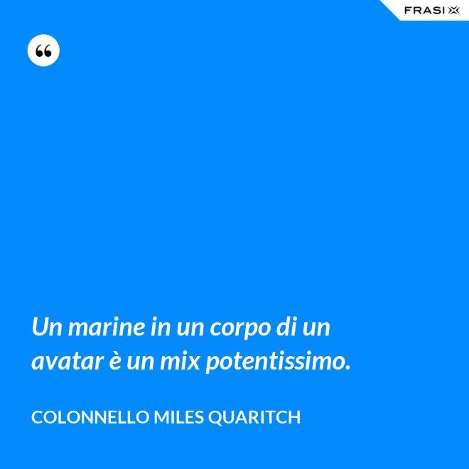 Un marine in un corpo di un avatar è un mix potentissimo. - Colonnello Miles Quaritch