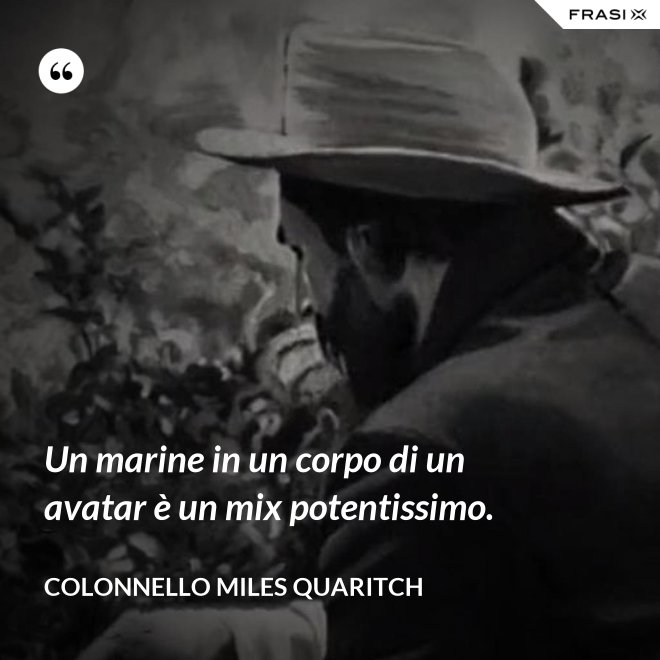 Un marine in un corpo di un avatar è un mix potentissimo. - Colonnello Miles Quaritch