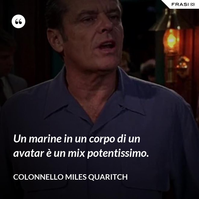 Un marine in un corpo di un avatar è un mix potentissimo. - Colonnello Miles Quaritch