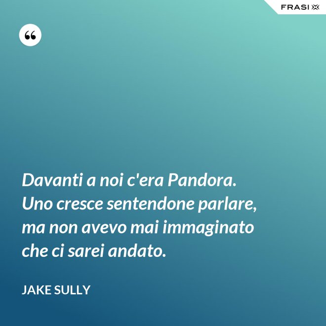 Davanti a noi c'era Pandora. Uno cresce sentendone parlare, ma non avevo mai immaginato che ci sarei andato. - Jake Sully