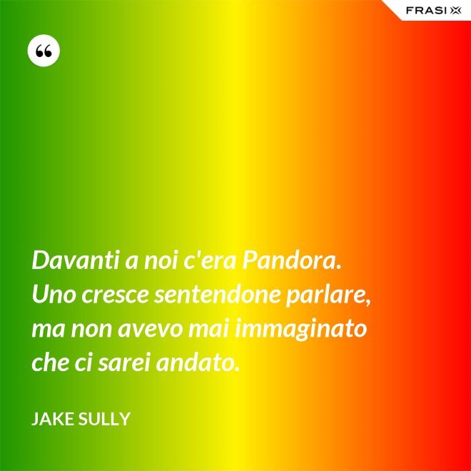 Davanti a noi c'era Pandora. Uno cresce sentendone parlare, ma non avevo mai immaginato che ci sarei andato. - Jake Sully