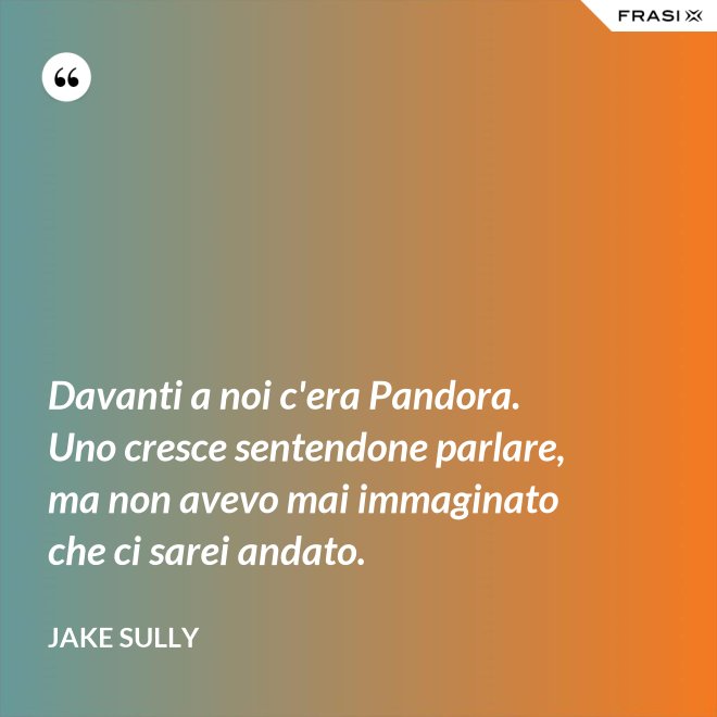 Davanti a noi c'era Pandora. Uno cresce sentendone parlare, ma non avevo mai immaginato che ci sarei andato. - Jake Sully