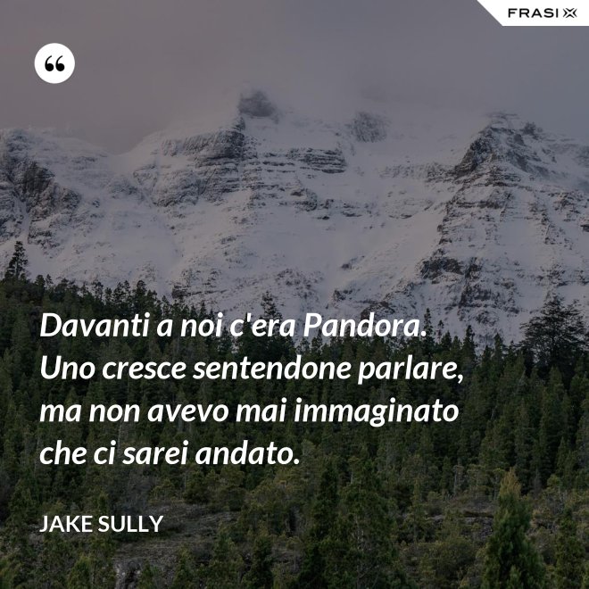 Davanti a noi c'era Pandora. Uno cresce sentendone parlare, ma non avevo mai immaginato che ci sarei andato. - Jake Sully