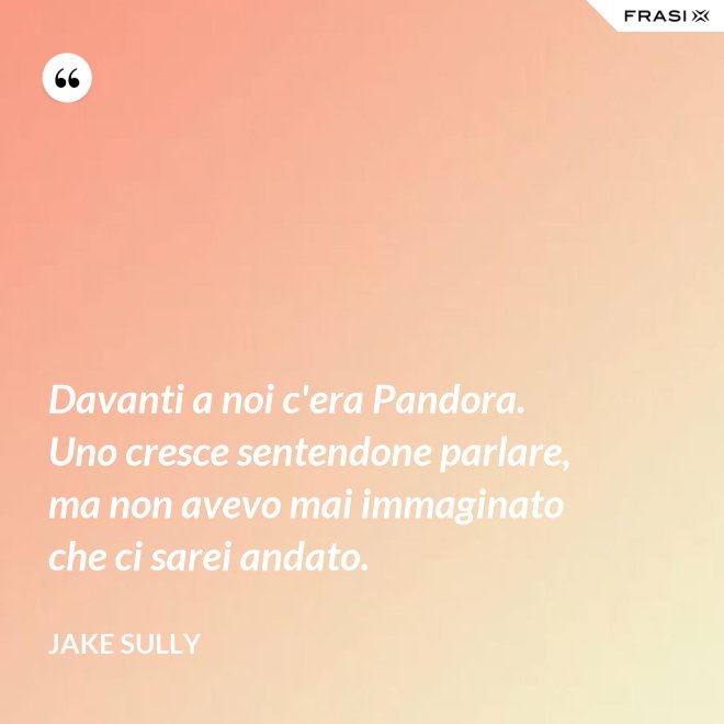Davanti a noi c'era Pandora. Uno cresce sentendone parlare, ma non avevo mai immaginato che ci sarei andato. - Jake Sully