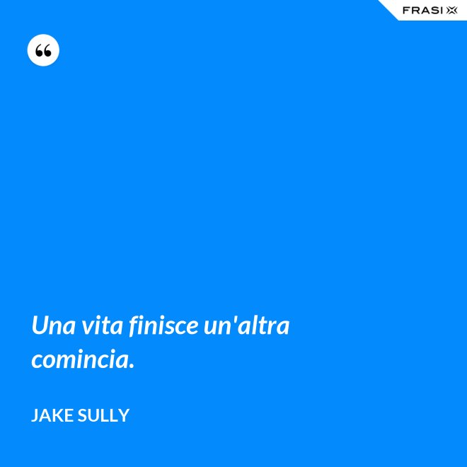 Una vita finisce un'altra comincia. - Jake Sully