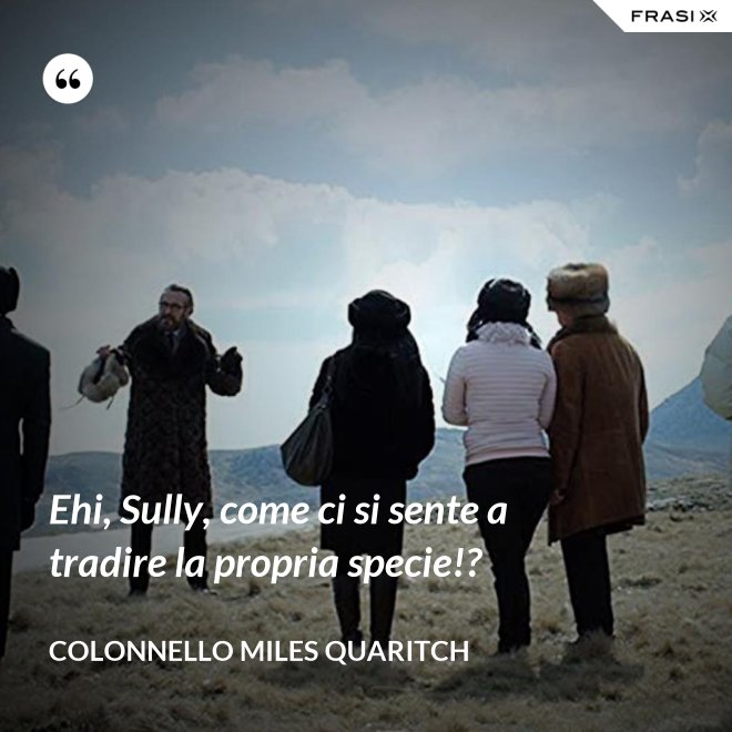 Ehi, Sully, come ci si sente a tradire la propria specie!? - Colonnello Miles Quaritch