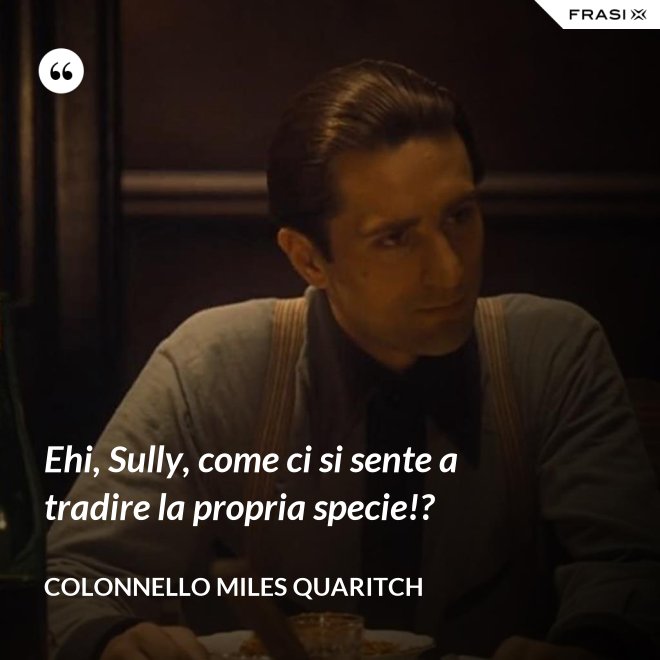 Ehi, Sully, come ci si sente a tradire la propria specie!? - Colonnello Miles Quaritch