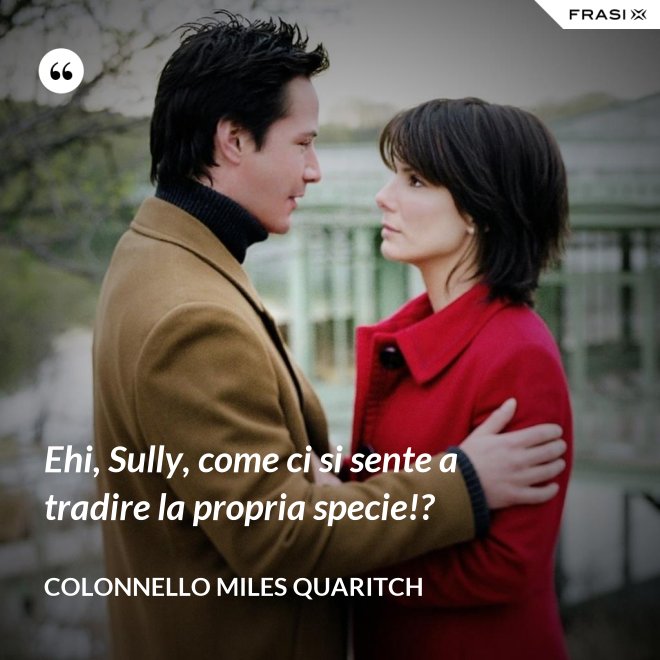 Ehi, Sully, come ci si sente a tradire la propria specie!? - Colonnello Miles Quaritch