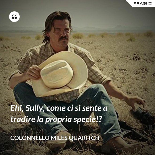 Ehi, Sully, come ci si sente a tradire la propria specie!? - Colonnello Miles Quaritch