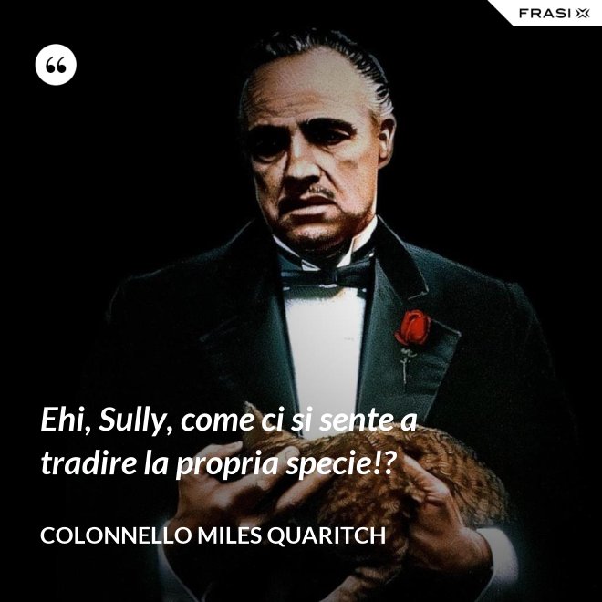 Ehi, Sully, come ci si sente a tradire la propria specie!? - Colonnello Miles Quaritch