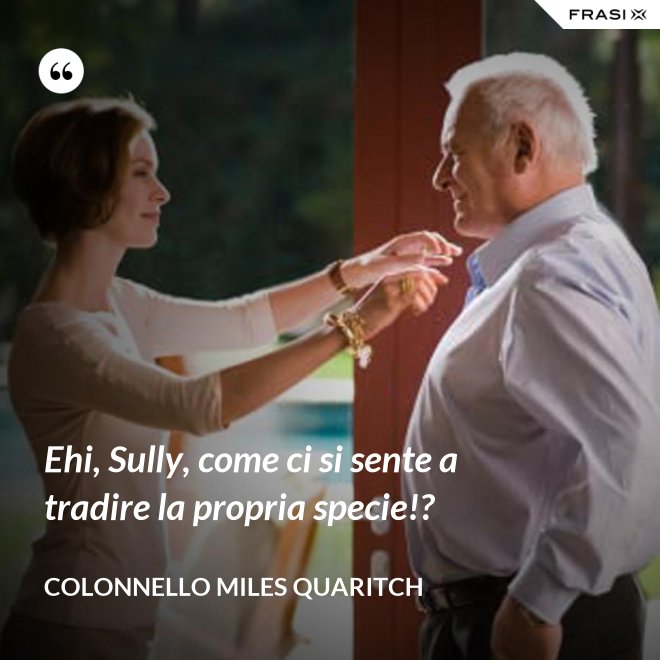 Ehi, Sully, come ci si sente a tradire la propria specie!? - Colonnello Miles Quaritch