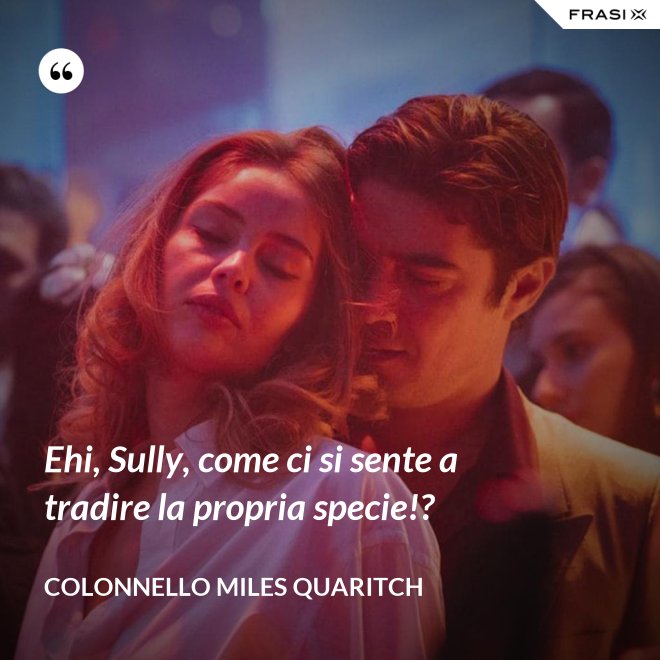 Ehi, Sully, come ci si sente a tradire la propria specie!? - Colonnello Miles Quaritch