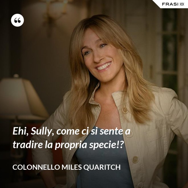 Ehi, Sully, come ci si sente a tradire la propria specie!? - Colonnello Miles Quaritch