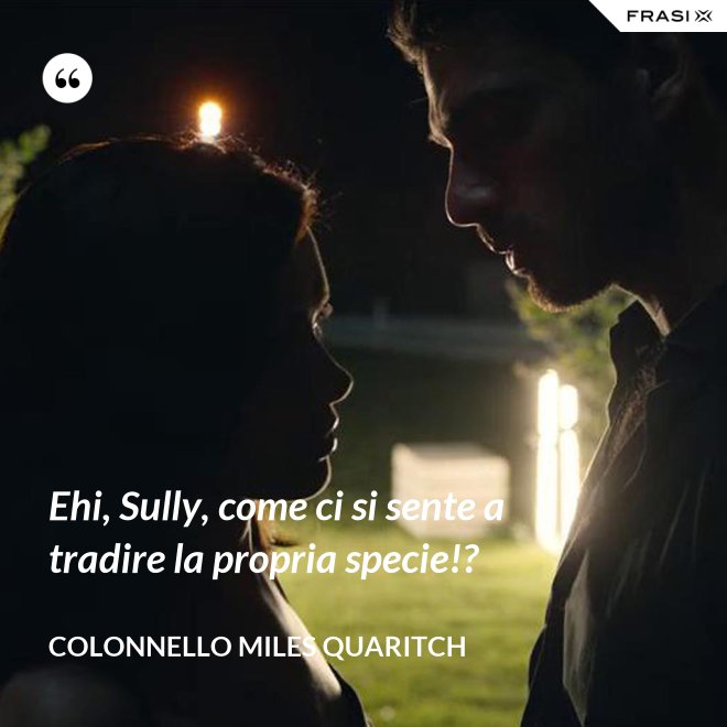 Ehi, Sully, come ci si sente a tradire la propria specie!? - Colonnello Miles Quaritch
