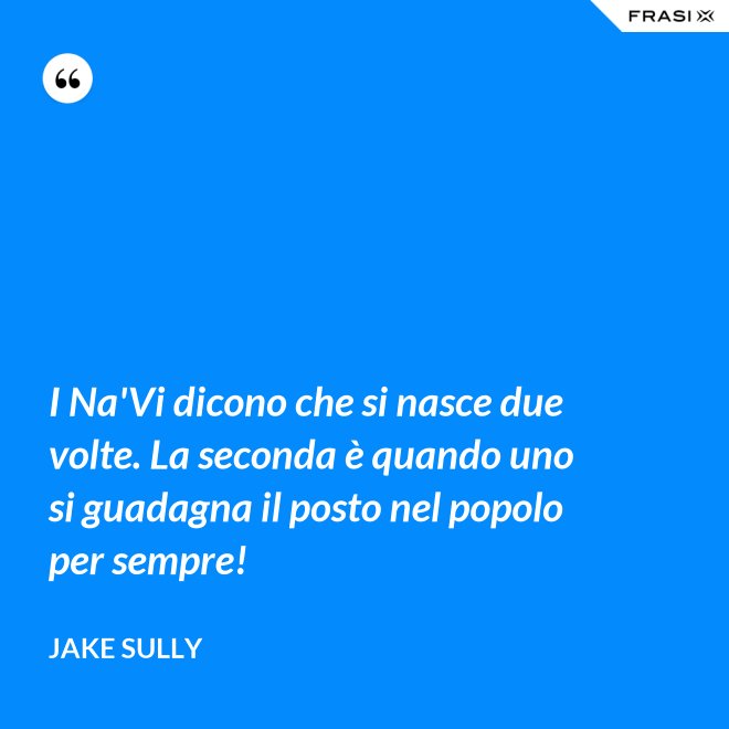I Na'Vi dicono che si nasce due volte. La seconda è quando uno si guadagna il posto nel popolo per sempre! - Jake Sully