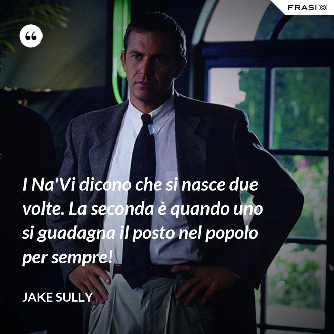 I Na'Vi dicono che si nasce due volte. La seconda è quando uno si guadagna il posto nel popolo per sempre! - Jake Sully