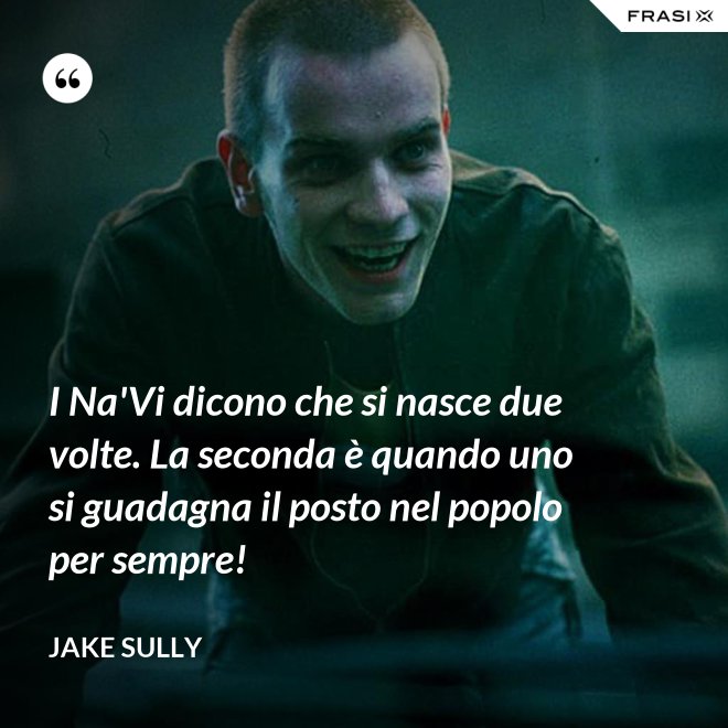 I Na'Vi dicono che si nasce due volte. La seconda è quando uno si guadagna il posto nel popolo per sempre! - Jake Sully