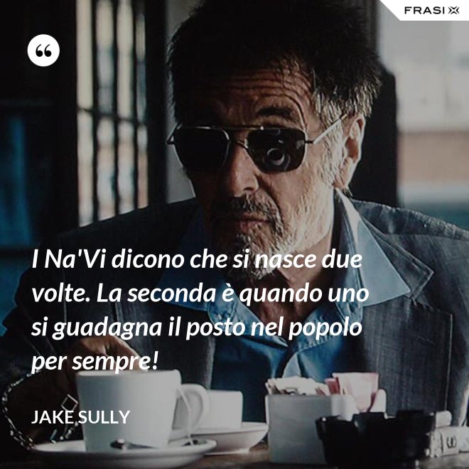 I Na'Vi dicono che si nasce due volte. La seconda è quando uno si guadagna il posto nel popolo per sempre! - Jake Sully