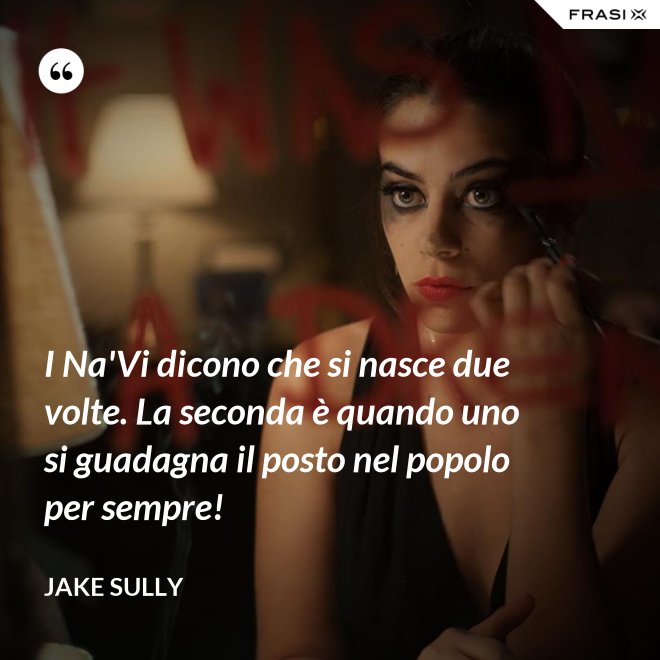 I Na'Vi dicono che si nasce due volte. La seconda è quando uno si guadagna il posto nel popolo per sempre! - Jake Sully