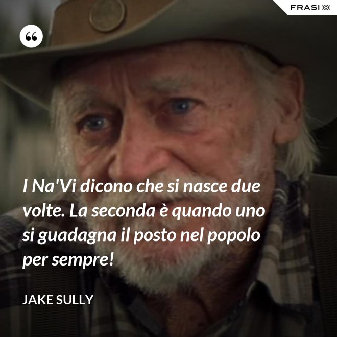 I Na'Vi dicono che si nasce due volte. La seconda è quando uno si guadagna il posto nel popolo per sempre! - Jake Sully