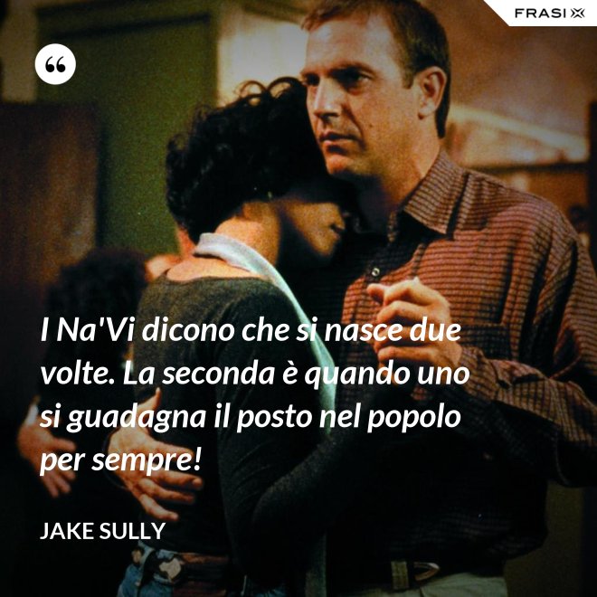 I Na'Vi dicono che si nasce due volte. La seconda è quando uno si guadagna il posto nel popolo per sempre! - Jake Sully