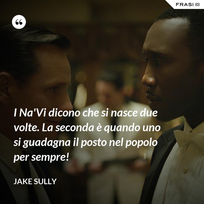 I Na'Vi dicono che si nasce due volte. La seconda è quando uno si guadagna il posto nel popolo per sempre! - Jake Sully
