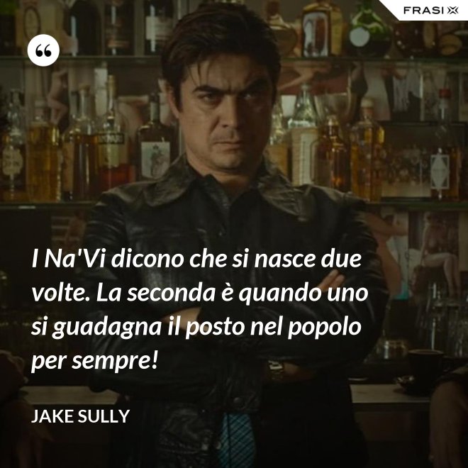 I Na'Vi dicono che si nasce due volte. La seconda è quando uno si guadagna il posto nel popolo per sempre! - Jake Sully