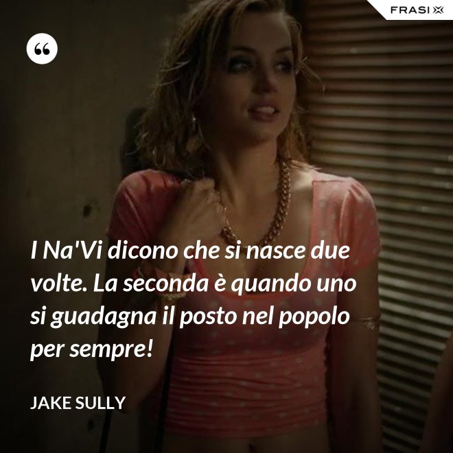 I Na'Vi dicono che si nasce due volte. La seconda è quando uno si guadagna il posto nel popolo per sempre! - Jake Sully