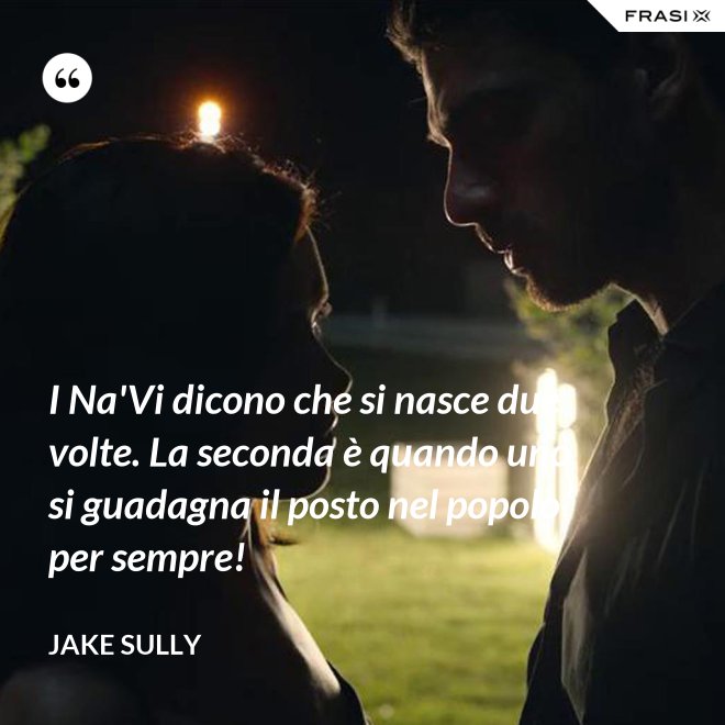 I Na'Vi dicono che si nasce due volte. La seconda è quando uno si guadagna il posto nel popolo per sempre! - Jake Sully