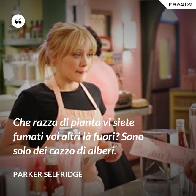 Che razza di pianta vi siete fumati voi altri là fuori? Sono solo dei cazzo di alberi. - Parker Selfridge
