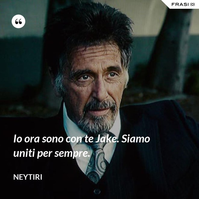 Io ora sono con te Jake. Siamo uniti per sempre. - Neytiri