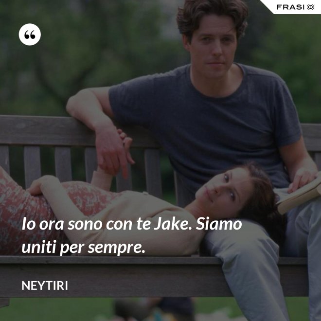 Io ora sono con te Jake. Siamo uniti per sempre. - Neytiri
