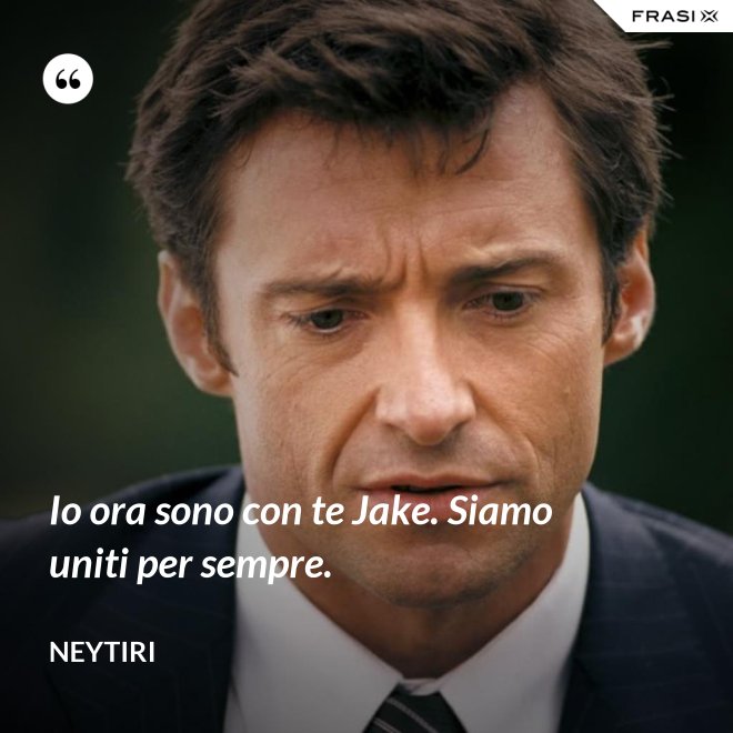 Io ora sono con te Jake. Siamo uniti per sempre. - Neytiri