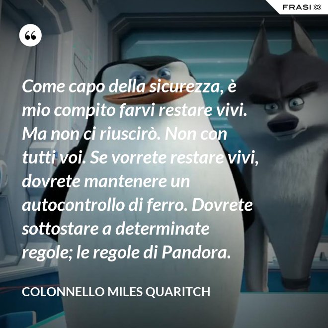 Come capo della sicurezza, è mio compito farvi restare vivi. Ma non ci riuscirò. Non con tutti voi. Se vorrete restare vivi, dovrete mantenere un autocontrollo di ferro. Dovrete sottostare a determinate regole; le regole di Pandora. - Colonnello Miles Quaritch