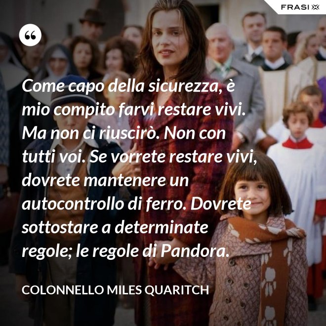 Come capo della sicurezza, è mio compito farvi restare vivi. Ma non ci riuscirò. Non con tutti voi. Se vorrete restare vivi, dovrete mantenere un autocontrollo di ferro. Dovrete sottostare a determinate regole; le regole di Pandora. - Colonnello Miles Quaritch