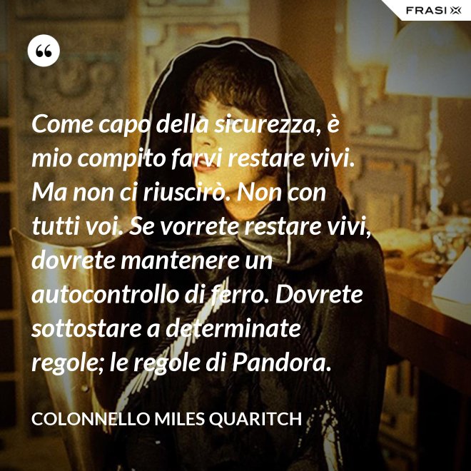 Come capo della sicurezza, è mio compito farvi restare vivi. Ma non ci riuscirò. Non con tutti voi. Se vorrete restare vivi, dovrete mantenere un autocontrollo di ferro. Dovrete sottostare a determinate regole; le regole di Pandora. - Colonnello Miles Quaritch