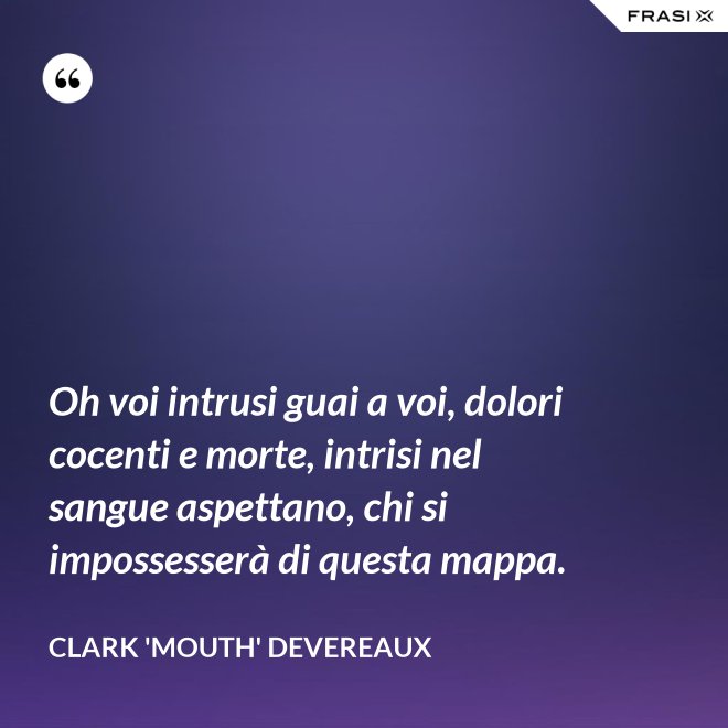 Oh voi intrusi guai a voi, dolori cocenti e morte, intrisi nel sangue aspettano, chi si impossesserà di questa mappa. - Clark 'Mouth' Devereaux